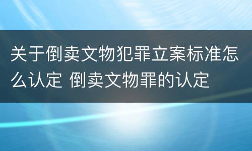 关于倒卖文物犯罪立案标准怎么认定 倒卖文物罪的认定