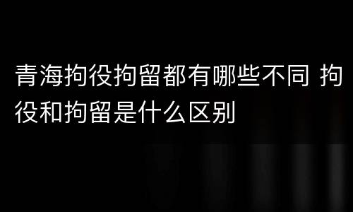 青海拘役拘留都有哪些不同 拘役和拘留是什么区别