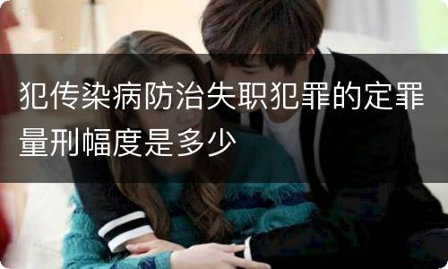 犯传染病防治失职犯罪的定罪量刑幅度是多少