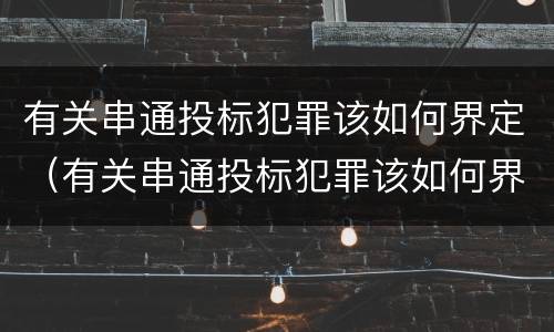 有关串通投标犯罪该如何界定（有关串通投标犯罪该如何界定的）