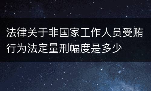 法律关于非国家工作人员受贿行为法定量刑幅度是多少