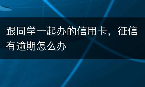 跟同学一起办的信用卡，征信有逾期怎么办
