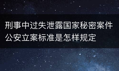 刑事中过失泄露国家秘密案件公安立案标准是怎样规定