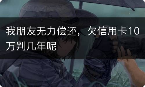 我朋友无力偿还，欠信用卡10万判几年呢