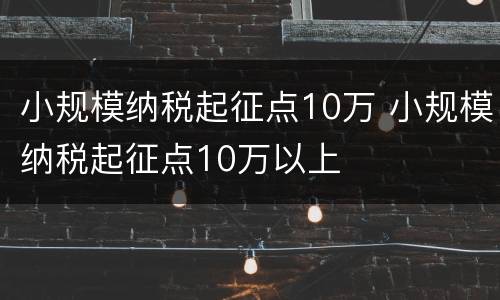 小规模纳税起征点10万 小规模纳税起征点10万以上