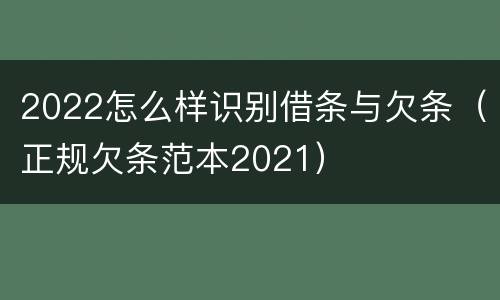 2022怎么样识别借条与欠条（正规欠条范本2021）
