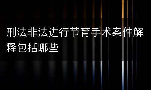 刑法非法进行节育手术案件解释包括哪些