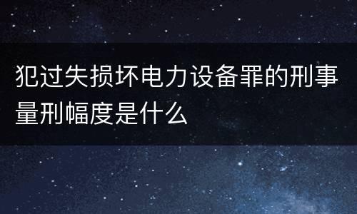 犯过失损坏电力设备罪的刑事量刑幅度是什么