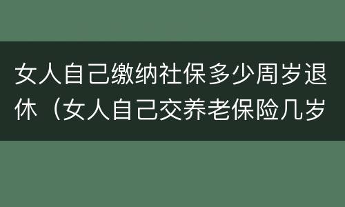 女人自己缴纳社保多少周岁退休（女人自己交养老保险几岁领退休工资）
