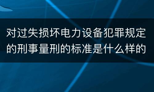 对过失损坏电力设备犯罪规定的刑事量刑的标准是什么样的