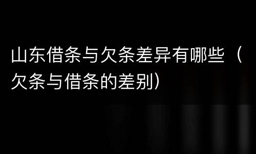 山东借条与欠条差异有哪些（欠条与借条的差别）