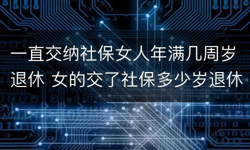 一直交纳社保女人年满几周岁退休 女的交了社保多少岁退休