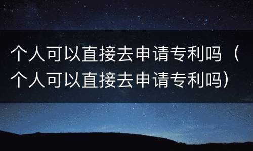 个人可以直接去申请专利吗（个人可以直接去申请专利吗）