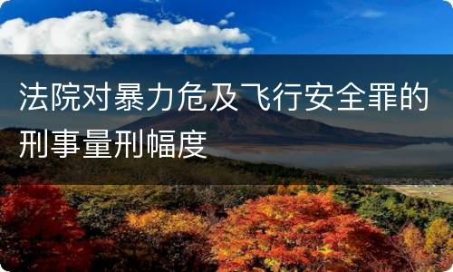法院对暴力危及飞行安全罪的刑事量刑幅度