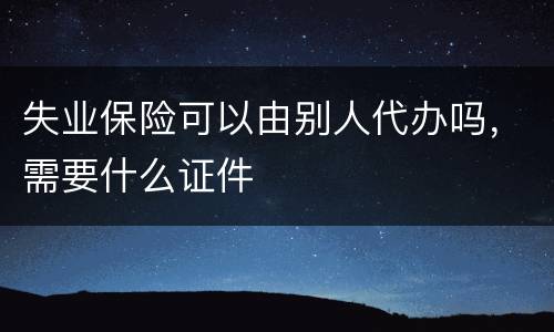 失业保险可以由别人代办吗，需要什么证件