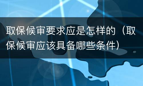 取保候审要求应是怎样的（取保候审应该具备哪些条件）