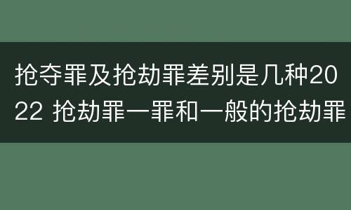 抢夺罪及抢劫罪差别是几种2022 抢劫罪一罪和一般的抢劫罪