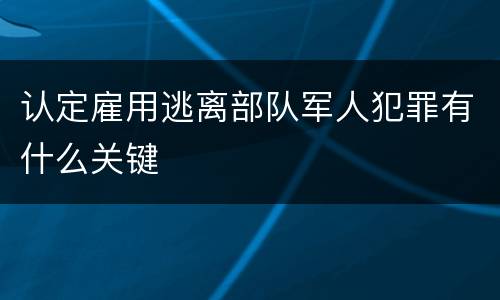 认定雇用逃离部队军人犯罪有什么关键