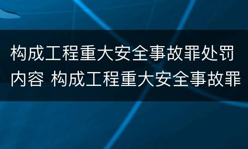 构成工程重大安全事故罪处罚内容 构成工程重大安全事故罪处罚内容包括