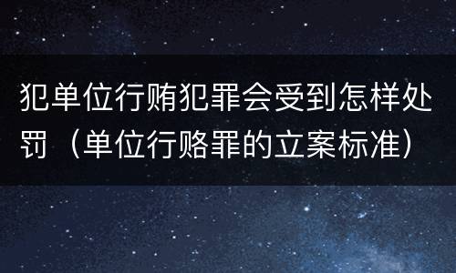 犯单位行贿犯罪会受到怎样处罚（单位行赂罪的立案标准）