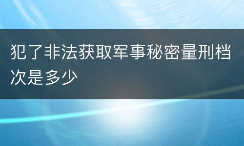 犯了非法获取军事秘密量刑档次是多少