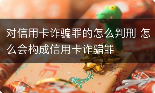 对信用卡诈骗罪的怎么判刑 怎么会构成信用卡诈骗罪
