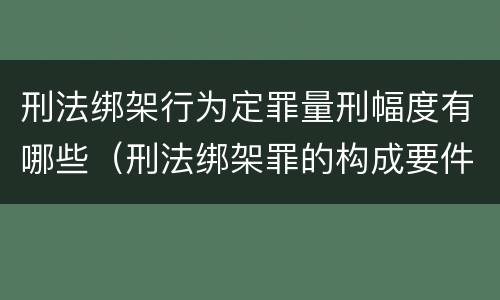 刑法绑架行为定罪量刑幅度有哪些（刑法绑架罪的构成要件）