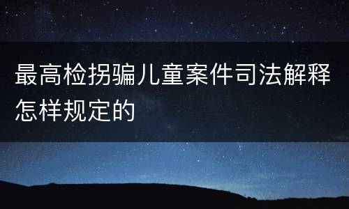 最高检拐骗儿童案件司法解释怎样规定的