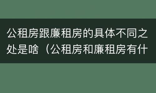 公租房跟廉租房的具体不同之处是啥（公租房和廉租房有什么区别呢）