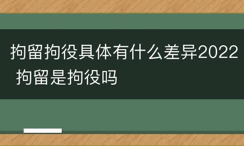 拘留拘役具体有什么差异2022 拘留是拘役吗