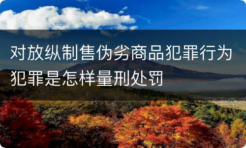 对放纵制售伪劣商品犯罪行为犯罪是怎样量刑处罚