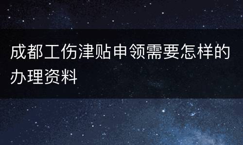 成都工伤津贴申领需要怎样的办理资料