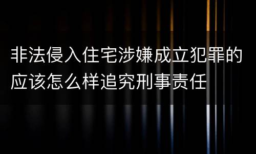 非法侵入住宅涉嫌成立犯罪的应该怎么样追究刑事责任