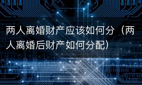 两人离婚财产应该如何分（两人离婚后财产如何分配）