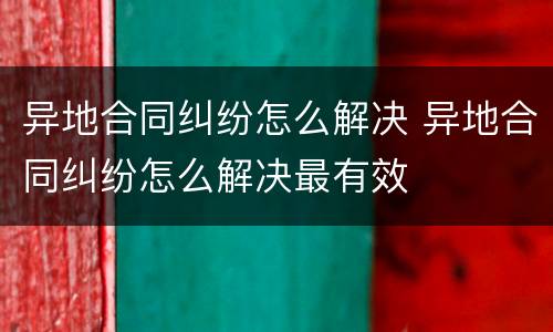 异地合同纠纷怎么解决 异地合同纠纷怎么解决最有效
