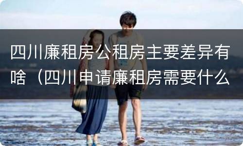 四川廉租房公租房主要差异有啥（四川申请廉租房需要什么条件和资料）