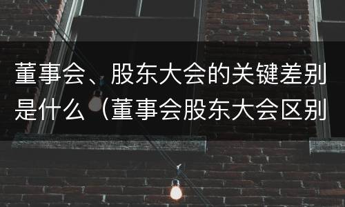 董事会、股东大会的关键差别是什么（董事会股东大会区别）