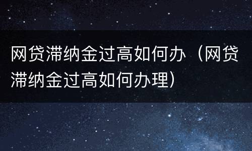 网贷滞纳金过高如何办（网贷滞纳金过高如何办理）