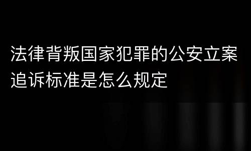 法律背叛国家犯罪的公安立案追诉标准是怎么规定