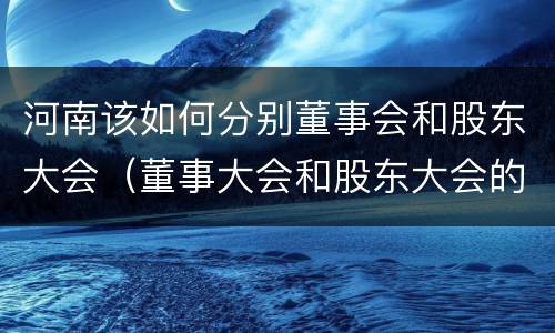 河南该如何分别董事会和股东大会（董事大会和股东大会的区别）