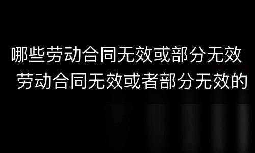 哪些劳动合同无效或部分无效 劳动合同无效或者部分无效的情形包括哪些