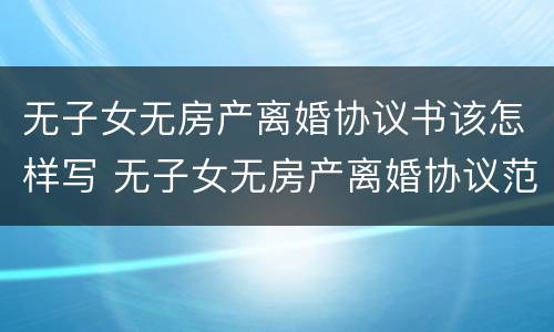 无子女无房产离婚协议书该怎样写 无子女无房产离婚协议范本