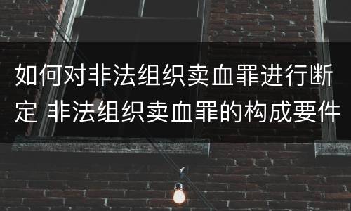 如何对非法组织卖血罪进行断定 非法组织卖血罪的构成要件