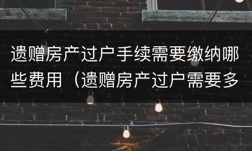 遗赠房产过户手续需要缴纳哪些费用（遗赠房产过户需要多少费用）