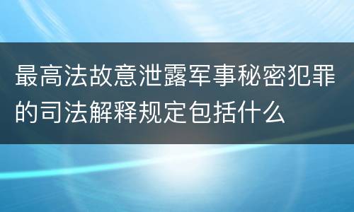 最高法故意泄露军事秘密犯罪的司法解释规定包括什么