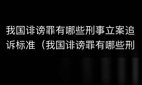 我国诽谤罪有哪些刑事立案追诉标准（我国诽谤罪有哪些刑事立案追诉标准的案例）