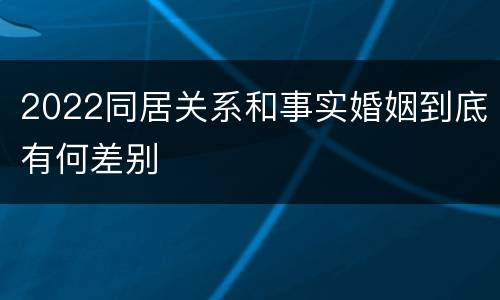 2022同居关系和事实婚姻到底有何差别