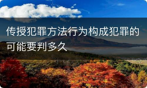 传授犯罪方法行为构成犯罪的可能要判多久