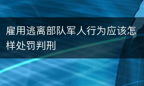 雇用逃离部队军人行为应该怎样处罚判刑