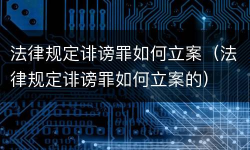 法律规定诽谤罪如何立案（法律规定诽谤罪如何立案的）